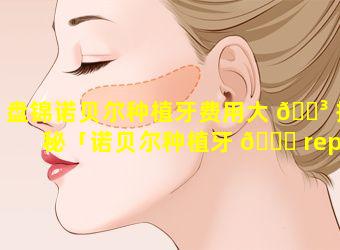 盘锦诺贝尔种植牙费用大 🐳 揭秘「诺贝尔种植牙 💐 replace」